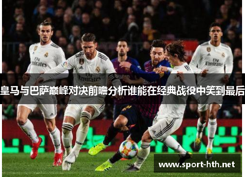 皇马与巴萨巅峰对决前瞻分析谁能在经典战役中笑到最后